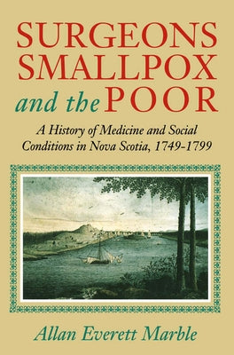 Surgeons, Smallpox, and the Poor: A History of Medicine and Social Conditions in Nova Scotia, 1749-1799 by Marble, Allan Everett