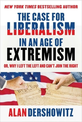 The Case for Liberalism in an Age of Extremism: Or, Why I Left the Left But Can't Join the Right by Dershowitz, Alan