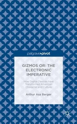 Gizmos Or: The Electronic Imperative: How Digital Devices Have Transformed American Character and Culture by Berger, Arthur Asa