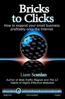 Bricks to Clicks: How to expand your small business profitably onto the Internet by Scanlan, Liam
