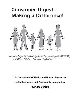 Consumer Digest - Making a Difference!: Consumer Digest for the Participation of Persons Living with HIV (PLWH) on CARE Act Title I and Title II Plann by Administration, Health Resources and Ser