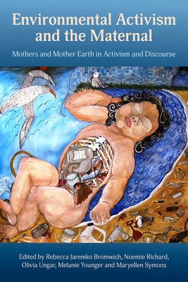 Enviormental Activism and the Maternal: Mothers and Mother Earth in Activism and Discourse by Jaremko Bromwich, Rebecca