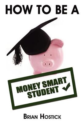 How to Be A Money Smart Student: Practical and useful tips, tricks and insights into surviving financially as a full time student away from home. by Hostick, Brian