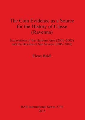 The Coin Evidence as a Source for the History of Classe (Ravenna): Excavations of the Harbour Area (2001-2005) and the Basilica of San Severo (2006-20 by Baldi, Elena