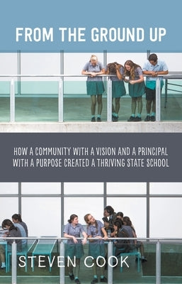 From the Ground Up: How a Community with a Vision and a Principal with a Purpose Created a Thriving State School by Cook, Steven