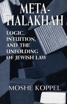 Meta-Halakhah: Logic, Intuition, and the Unfolding of Jewish Law by Koppel, Moshe