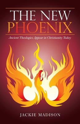 The New Phoenix: Ancient Theologies Appear in Christianity Today by Madison, Jackie