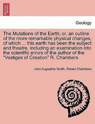 The Mutations of the Earth; Or, an Outline of the More Remarkable Physical Changes, of Which ... This Earth Has Been the Subject and Theatre, Includin by Smith, John Augustine