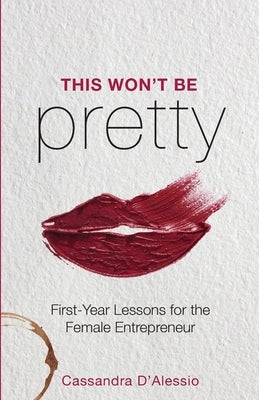 This Won't Be Pretty: First-Year Lessons for the Female Entrepreneur by D'Alessio, Cassandra