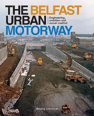 The Belfast Urban Motorway: Engineering, Ambition and Social Conflict by Johnston, Wesley