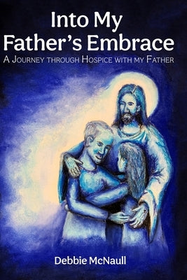Into My Father's Embrace: A Journey Through Hospice with My Father by McNaull, Debbie
