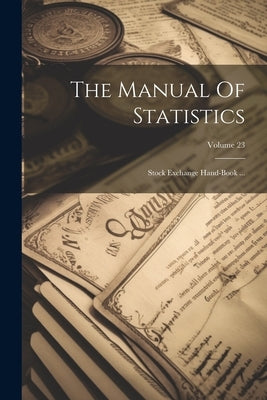 The Manual Of Statistics: Stock Exchange Hand-book ...; Volume 23 by Anonymous