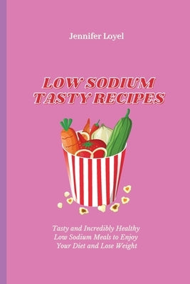 Low Sodium Tasty Recipes: Tasty and Incredibly Healthy Low Sodium Meals to Enjoy Your Diet and Lose Weight by Loyel, Jennifer