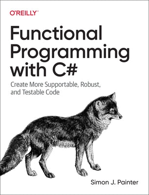 Functional Programming with C#: Create More Supportable, Robust, and Testable Code by Painter, Simon