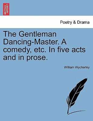 The Gentleman Dancing-Master. a Comedy, Etc. in Five Acts and in Prose. by Wycherley, William