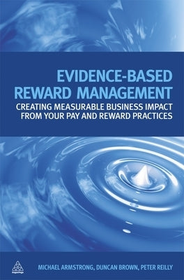 Evidence-Based Reward Management: Creating Measurable Business Impact from Your Pay and Reward Practices by Armstrong, Michael