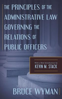 The Principles of the Administrative Law Governing the Relations of Public Officers by Wyman, Bruce