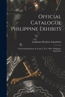 Official Catalogue Philippine Exhibits: Universal Exposition, St. Louis, U.S.A. 1904: Philippine Exposition by Louisiana Purchase Exposition (1904