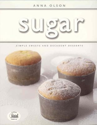 Sugar: Simple Sweets and Decadent Desserts by Olson, Anna