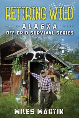 Retiring Wild: The Alaska Off Grid Survival Series by Martin, Miles