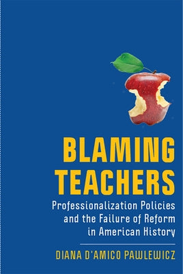 Blaming Teachers: Professionalization Policies and the Failure of Reform in American History by D'Amico Pawlewicz, Diana