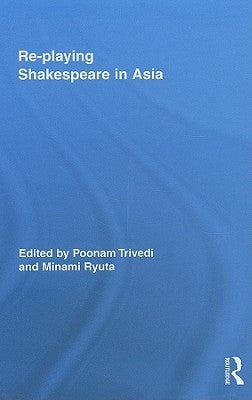 Re-playing Shakespeare in Asia by Trivedi, Poonam