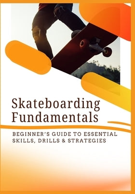 Skateboarding Fundamentals: Beginner's Guide to Essential Skills, Drills & Strategies by Mack, Joy