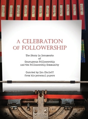 A Celebration of Followership: The Story in Documents of Courageous Followership and the Followership Community by Carnaham, Mary