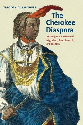 The Cherokee Diaspora: An Indigenous History of Migration, Resettlement, and Identity by Smithers, Gregory D.