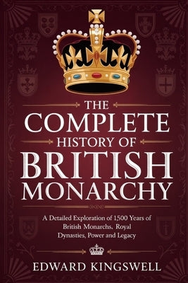 The Complete History of British Monarchy: A Detailed Exploration of 1,500 Years of British Monarchs Royal Dynasties Power and Legacy by Kingswell, Edward
