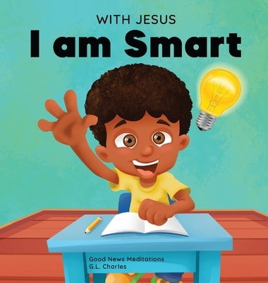 With Jesus I am Smart: A Christian children's book to help kids see Jesus as their source of wisdom and intelligence; ages 4-6, 6-8, 8-10 by Charles, G. L.