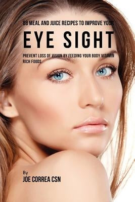 88 Meal and Juice Recipes to Improve Your Eye Sight: Prevent Loss of Vision by Feeding Your Body Vitamin Rich Foods by Correa, Joe