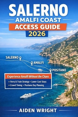 Salerno Amalfi Coast Access Guide 2026: Experience Amalfi Without the Chaos, Ferry and Train Strategy, Where to Stay for Lower Prices, Crowd Avoidance by Wright, Aiden