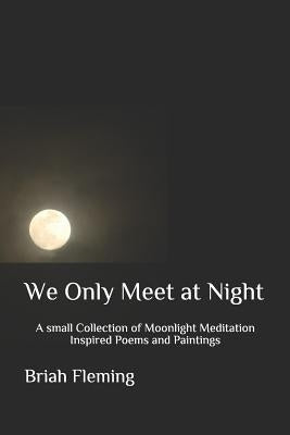 We Only Meet at Night: A small Collection of Moonlight Meditation Inspired Poems and Paintings by Fleming, Briah