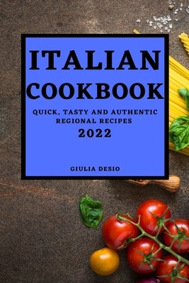 Italian Cookbook 2022: Quick, Tasty and Authentic Regional Recipes by Desio, Giulia
