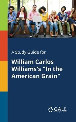A Study Guide for William Carlos Williams's "In the American Grain" by Gale, Cengage Learning