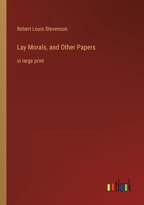 Lay Morals, and Other Papers: in large print by Stevenson, Robert Louis