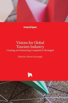 Visions for Global Tourism Industry: Creating and Sustaining Competitive Strategies by Kasimoglu, Murat