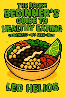 The Broke Beginners Guide To Healthy Eating: Veganized No Seed-Oils by Helios, Leo