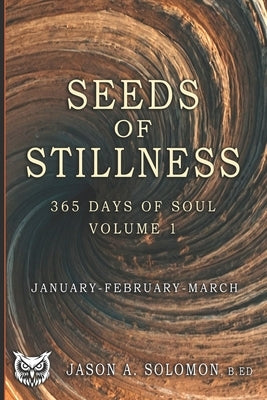 Seeds of Stillness: Volume 1 of 365 Days of SOUL - January February March - Daily Soul Reflections to Begin the Year with Presence, Peace, and Purpose by Solomon, Jason A.