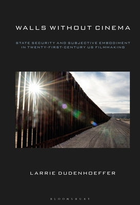 Walls Without Cinema: State Security and Subjective Embodiment in Twenty-First-Century US Filmmaking by Dudenhoeffer, Larrie