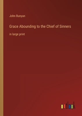 Grace Abounding to the Chief of Sinners: in large print by Bunyan, John