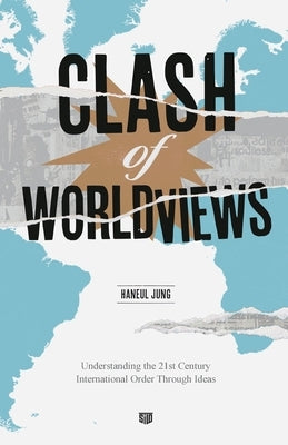 Clash of Worldviews: Understanding the 21st Century International Order Through Ideas by Jung, Haneul
