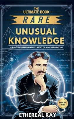 The Ultimate Book of Rare and Unusual Knowledge: Discover Fascinating Insights About the World Around You: Captivating yet Interesting Facts and Stori by Ray, Ethereal