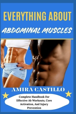 Everything about Abdominal Muscles: Complete Handbook For Effective Ab Workouts, Core Activation, And Injury Prevention by Castillo, Amira