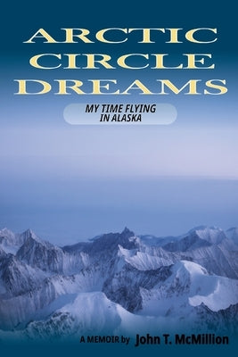 Arctic Circle Dreams: My Time Flying in Alaska by McMillion, John