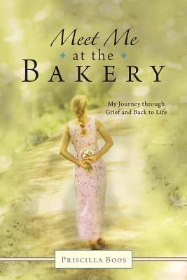 Meet Me at the Bakery: My Journey through Grief and Back to Life by Boos, Priscilla