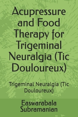 Acupressure and Food Therapy for Trigeminal Neuralgia (Tic Douloureux): Trigeminal Neuralgia (Tic Douloureux) by Subramanian, Easwarabala