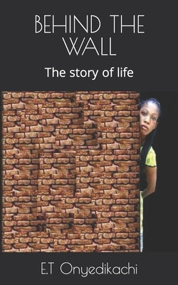 Behind the Wall: The story of life by Onyedikachi, E. T.