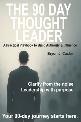 The 90-Day Thought Leader: A Practical Playbook to Build Authority & Influence by Casler, Bryon